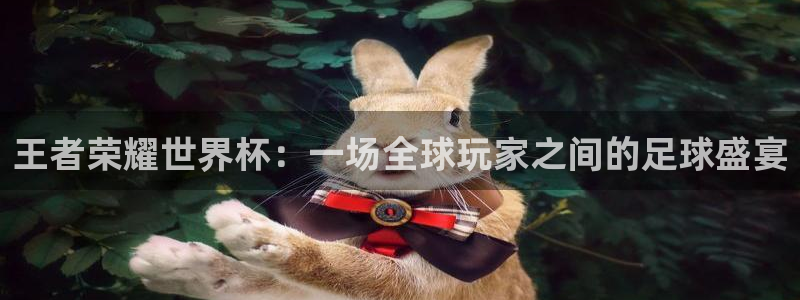 世界杯亚洲区预选赛：王者荣耀世界杯：一场全球玩家之间的足球盛宴